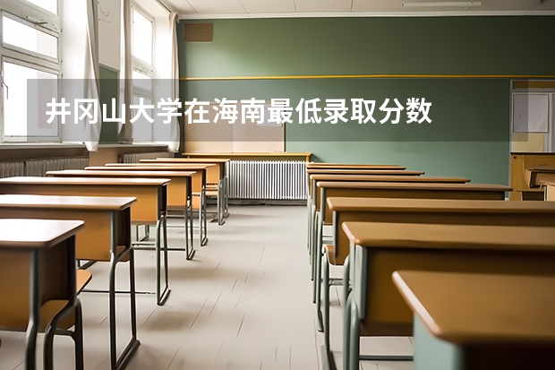 井冈山大学在海南最低录取分数