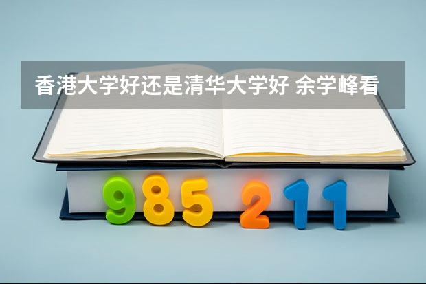 香港大学好还是清华大学好 余学峰看望慰问清华大学新录取学生江远鹏