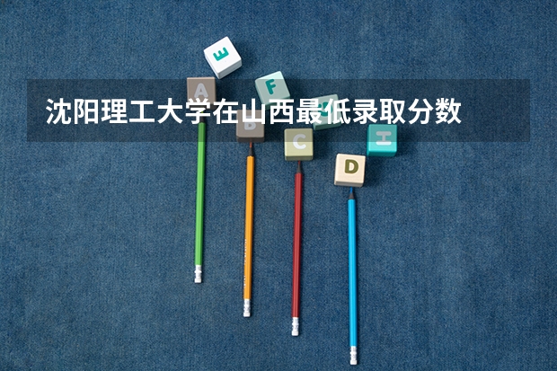 沈阳理工大学在山西最低录取分数