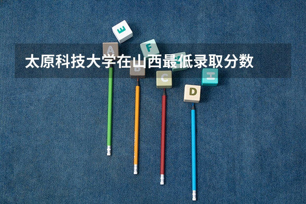 太原科技大学在山西最低录取分数
