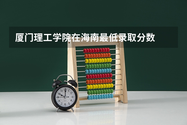 厦门理工学院在海南最低录取分数
