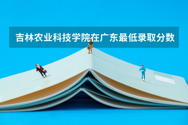 吉林农业科技学院在广东最低录取分数