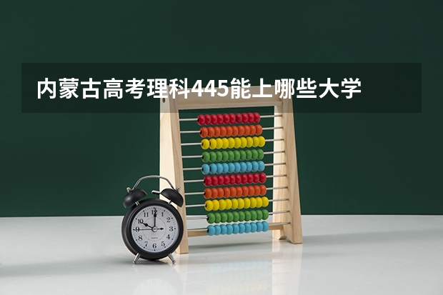 内蒙古高考理科445能上哪些大学