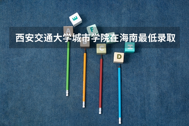西安交通大学城市学院在海南最低录取分数