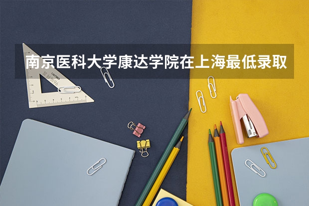 南京医科大学康达学院在上海最低录取分数