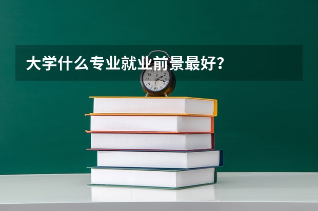 大学什么专业就业前景最好？