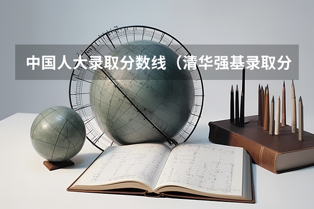 中国人大录取分数线（清华强基录取分数线）