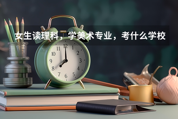 女生读理科，学美术专业，考什么学校什么专业比较好？