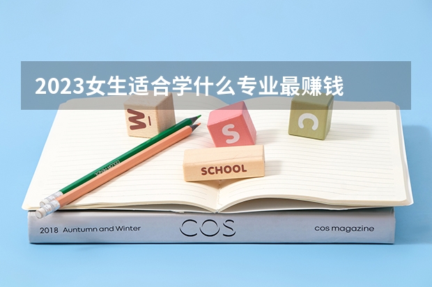 2023女生适合学什么专业最赚钱 哪些专业好找工作