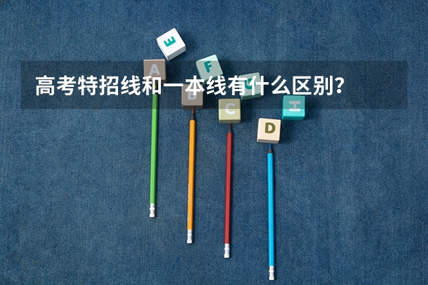 高考特招线和一本线有什么区别？