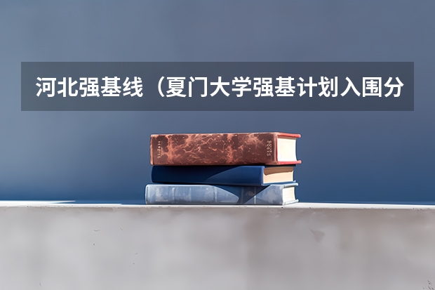 河北强基线（夏门大学强基计划入围分数线）