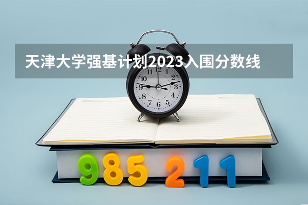 天津大学强基计划2023入围分数线 南开大学天津录取分数线2023