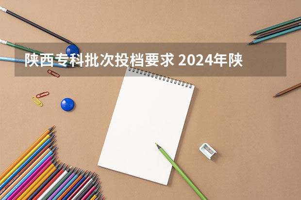 陕西专科批次投档要求 2024年陕西高考改革方案是怎样的？