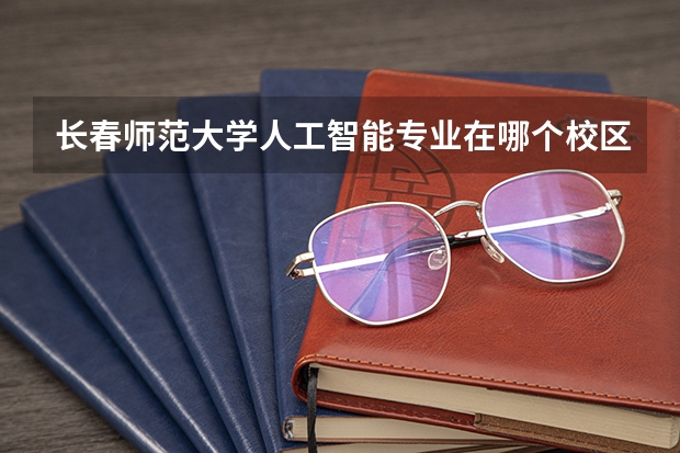 长春师范大学人工智能专业在哪个校区？