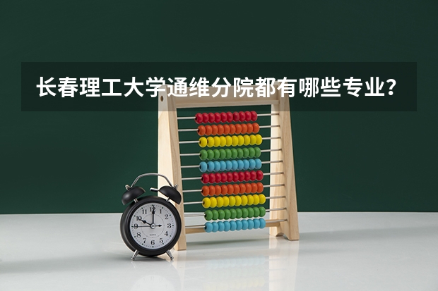 长春理工大学通维分院都有哪些专业？特色专业有哪些？