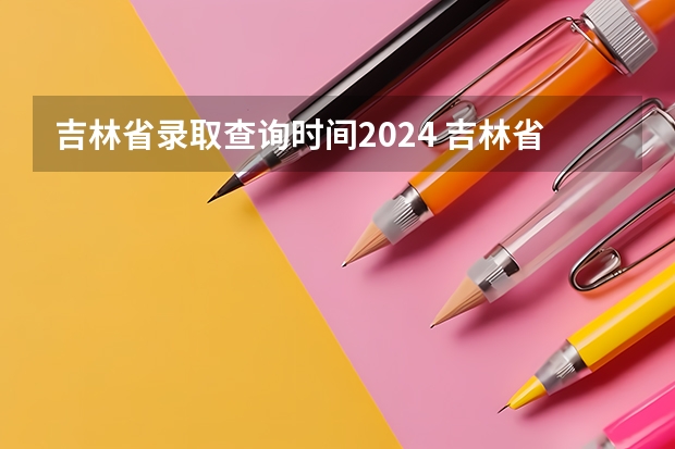 吉林省录取查询时间2024 吉林省初级会计报名时间2024