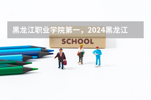 黑龙江职业学院第一，2024黑龙江省高职院校排名，黑龙江农业工程职业学院第四（2024河南单招学校及分数线）