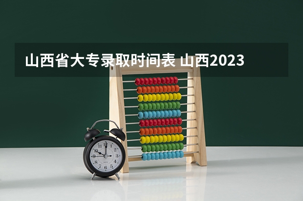 山西省大专录取时间表 山西2023专科征集志愿时间表