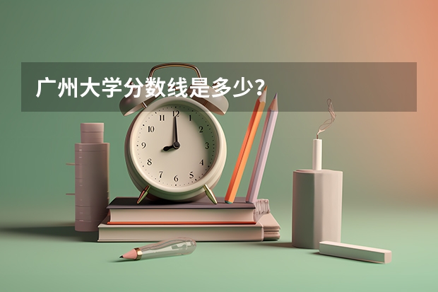 广州大学分数线是多少？
