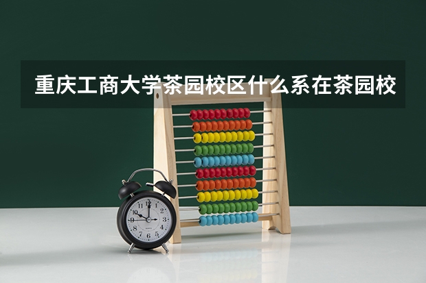 重庆工商大学茶园校区什么系在茶园校区