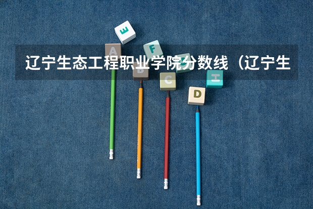 辽宁生态工程职业学院分数线（辽宁生态职业技术学校单招录取分数线）