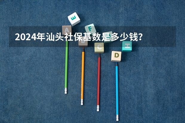 2024年汕头社保基数是多少钱？