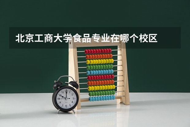 北京工商大学食品专业在哪个校区