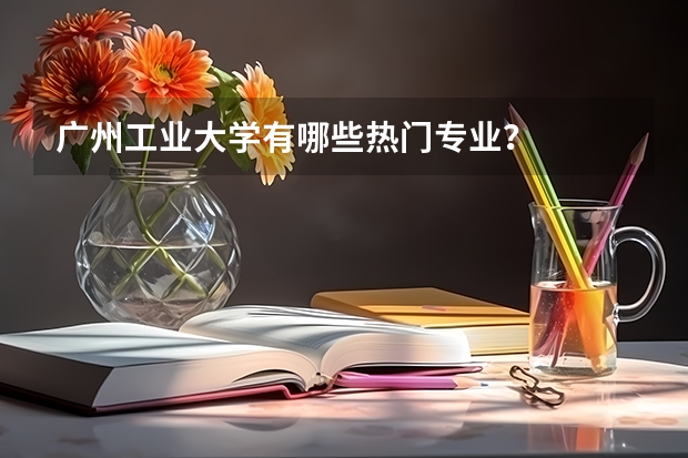广州工业大学有哪些热门专业？