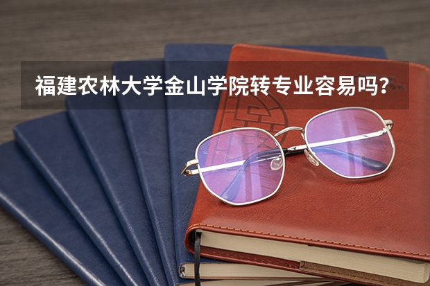 福建农林大学金山学院转专业容易吗？需要什么条件？
