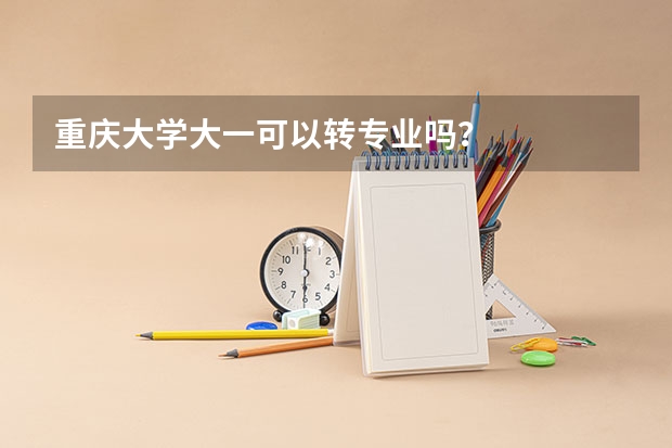 重庆大学大一可以转专业吗？