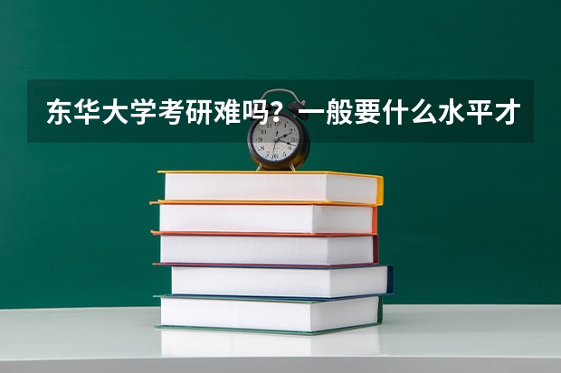东华大学考研难吗？一般要什么水平才可以进入？
