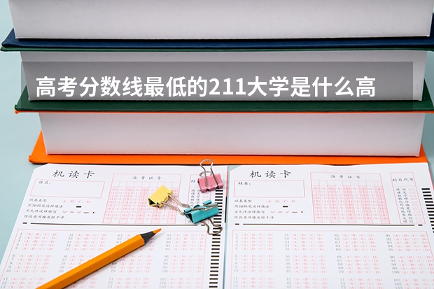 高考分数线最低的211大学是什么高考分数线最低的211大学有哪些