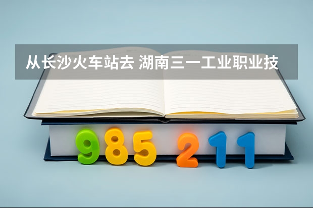 从长沙火车站去 湖南三一工业职业技术学院 怎么过公交最快 要多久？