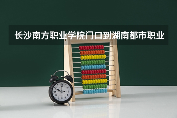长沙南方职业学院门口到湖南都市职业学院的公交车路线（湖南都市职业学院分数线）