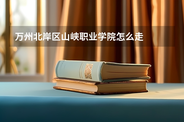 万州北岸区山峡职业学院怎么走