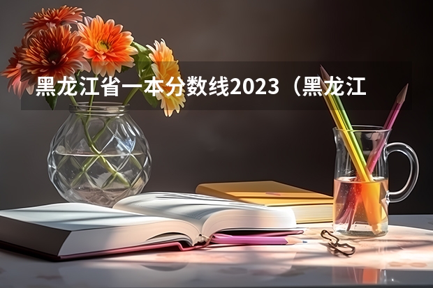 黑龙江省一本分数线2023（黑龙江一本分数线）