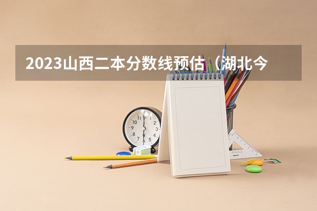 2023山西二本分数线预估（湖北今年高考二本分数线预估）