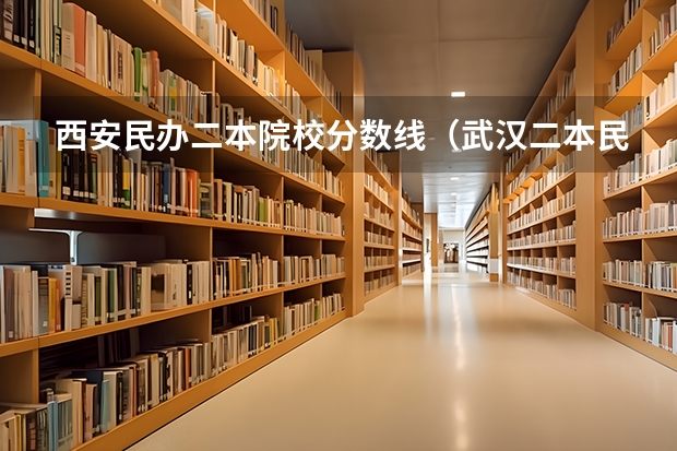 西安民办二本院校分数线（武汉二本民办大学排名及分数线）