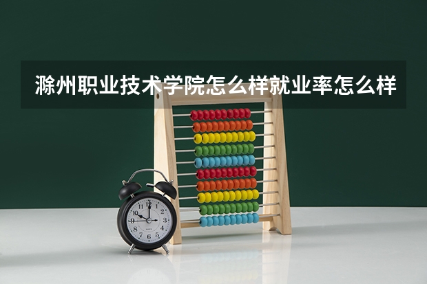 滁州职业技术学院怎么样就业率怎么样呢？