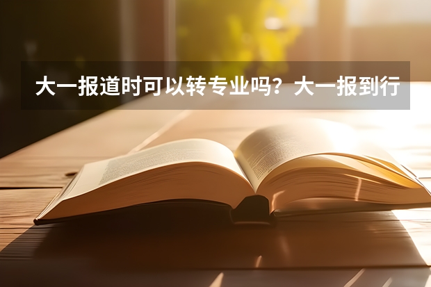 大一报道时可以转专业吗？大一报到行李多怎么办