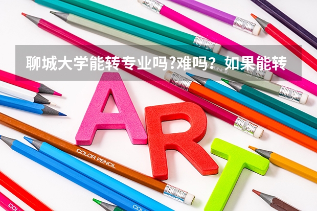 聊城大学能转专业吗?难吗？如果能转，怎么转？谢谢各位了。急急急！！！