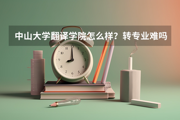 中山大学翻译学院怎么样？转专业难吗？