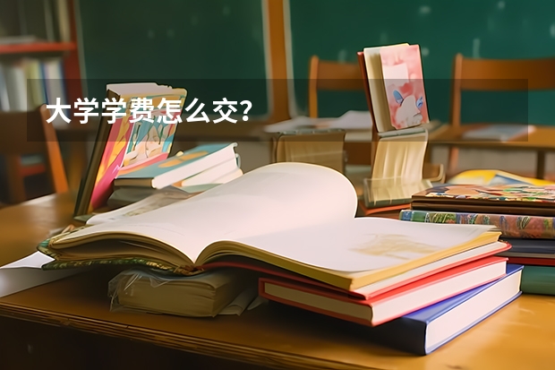 大学学费怎么交？