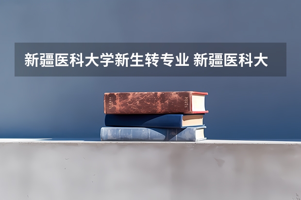 新疆医科大学新生转专业 新疆医科大学转专业政策