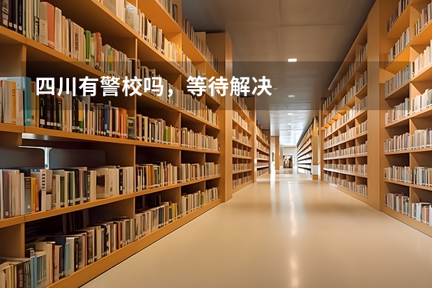 四川有警校吗，等待解决