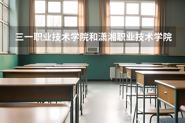 三一职业技术学院和潇湘职业技术学院哪个好
