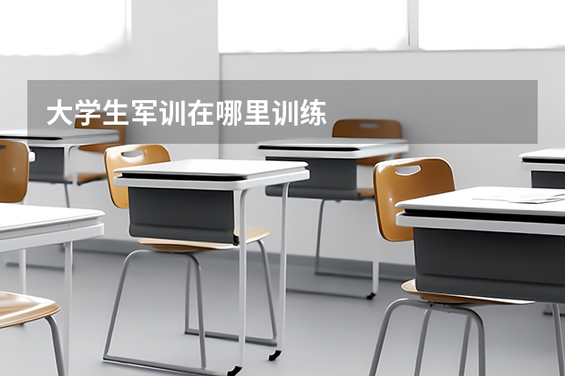 大学生军训在哪里训练