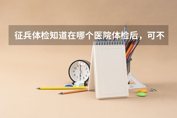 征兵体检知道在哪个医院体检后，可不可以提前一天去那个医院挂个眼科检查视力？