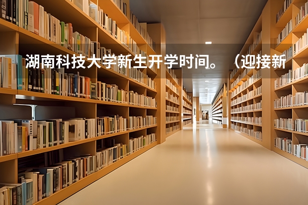 湖南科技大学新生开学时间。（迎接新生的策划书）