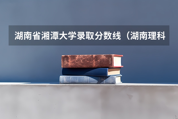 湖南省湘潭大学录取分数线（湖南理科477分能报哪所大学的二本）